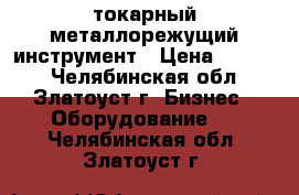 токарный металлорежущий инструмент › Цена ­ 1 000 - Челябинская обл., Златоуст г. Бизнес » Оборудование   . Челябинская обл.,Златоуст г.